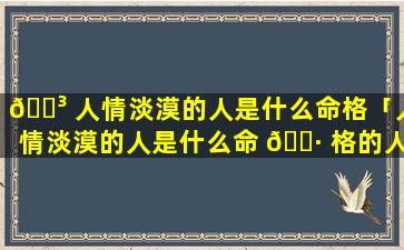 🌳 人情淡漠的人是什么命格「人情淡漠的人是什么命 🌷 格的人」